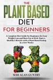 The Plant Based Diet For Beginners: A Complete Diet Guide for Beginners for Easy Weight Loss and Burn Fat to Kick-Start a Healthy Lifestyle with a Pla