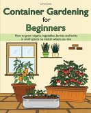 Container Gardening for Beginners: How to grow organic vegetables, berries and herbs in small spaces no matter where you live