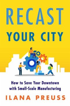 Recast Your City: How to Save Your Downtown with Small-Scale Manufacturing - Preuss, Ilana