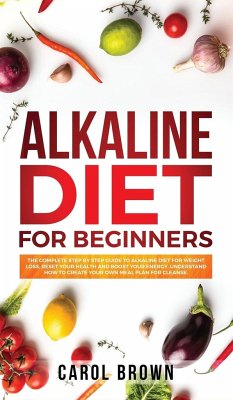 Alkaline Diet For Beginners: The Complete Step by Step Guide to Alkaline Diet for Weight Loss, Reset your Health and Boost your Energy. Understand - Brown, Carol