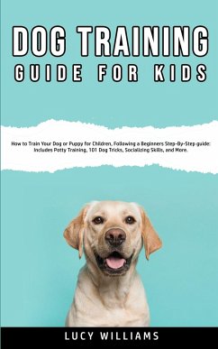 Dog Training Guide for Kids: How to Train Your Dog or Puppy for Children, Following a Beginners Step-By-Step guide: Includes Potty Training, 101 Do - Williams, Lucy