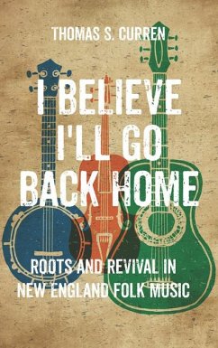 I Believe I'll Go Back Home: Roots and Revival in New England Folk Music - Curren, Thomas S.