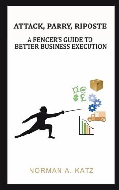 Attack, Parry, Riposte: A Fencer's Guide to Better Business Execution - Katz, Norman A.