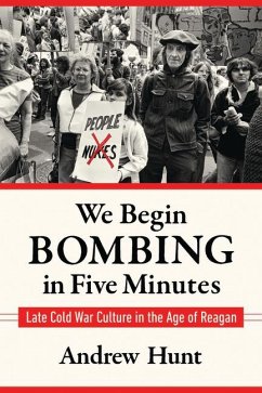 We Begin Bombing in Five Minutes: Late Cold War Culture in the Age of Reagan - Hunt, Andrew