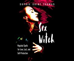 Sex Witch: Magickal Spells for Love, Lust, and Self-Protection - Thomas, Sophie Saint
