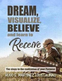 Dream, Visualize, Believe, and Learn to Receive. The Steps to the Realization of your Purpose (eBook, ePUB) - Martinez Loustaunau, Hugo E.