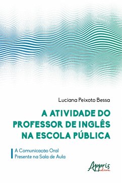A Atividade do Professor de Inglês na Escola Pública: a Comunicação Oral Presente na Sala de Aula (eBook, ePUB) - Bessa, Luciana Peixoto