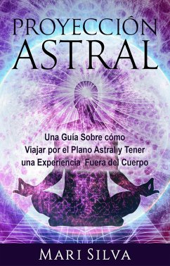 Proyección astral: Una guía sobre cómo viajar por el plano astral y tener una experiencia fuera del cuerpo (eBook, ePUB) - Silva, Mari
