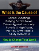 What Is the Cause of School Shootings, Bullying & Fake News, Crimes Against Humanity, Poverty & High Taxes, the New Arms Race & All My Problems? - How to Change Your World (eBook, ePUB)