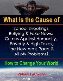 What Is the Cause of School Shootings, Bullying & Fake News, Crimes Against Humanity, Poverty & High Taxes, the New Arms Race & All My Problems? - How to Change Your World (eBook, ePUB) - Eastwood, William