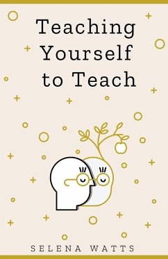 Teaching Yourself To Teach: A Comprehensive guide to the fundamental and Practical Information You Need to Succeed as a Teacher Today (Teaching Today, #1) (eBook, ePUB) - Watts, Selena