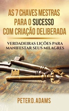 As 7 Chaves Mestras Para O Sucesso Com Criação Deliberada: Verdadeiras Lições Para Manifestar Seus Milagres - Adams, Peter D.