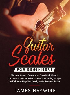 Guitar Scales for Beginners Discover How to Create Your Own Music Even If You've Got No Idea What a Scale Is, Including 50 Tips and Tricks to Help You Finally Make Sense of Scales - Haywire, James