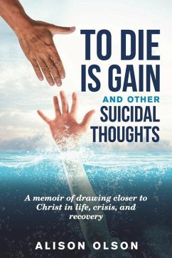 To Die Is Gain And Other Suicidal Thoughts: A Memoir Of Drawing Closer To Christ In Life, Crisis, And Recovery - Olson, Alison