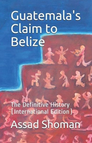 Guatemala's Claim to Belize: The Definitive History (International Edition) Guatemala's Claim to Belize: The Definitive History (International Edition)