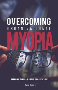 Overcoming Organizational Myopia: Breaking Through Siloed Organizations - Knotts, John