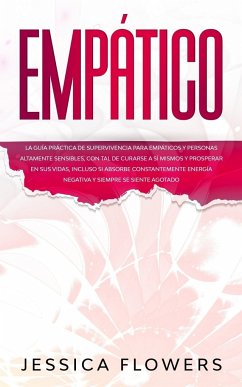 Empático La guía práctica de supervivencia para empáticos y personas altamente sensibles, con tal de curarse a sí mismos y prosperar en sus vidas, incluso si absorbe constantemente energía negativa y siempre se siente agotado - Flowers, Jessica