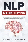 NLP Manipulation: How to Use NLP Techniques to Better Understand People, Communicate Effectively, and Get the Essential Skills to Influe