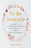To Be Complete: 30 Days to Overcoming the Wounds of a Toxic Relationship