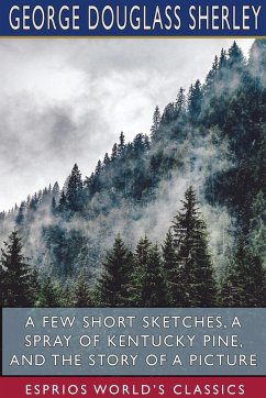 A Few Short Sketches, A Spray of Kentucky Pine, and The Story of a Picture (Esprios Classics) - Sherley, George Douglass