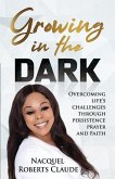 Growing In The Dark: Overcoming Life's Challenges Through Persistence Prayer and Faith
