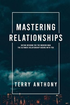 Mastering Relationships: Dating Wisdom For The Modern Man. The Ultimate Relationship Begins With You - Anthony, Terry