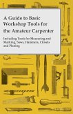 A Guide to Basic Workshop Tools for the Amateur Carpenter - Including Tools for Measuring and Marking, Saws, Hammers, Chisels and Planning (eBook, ePUB)