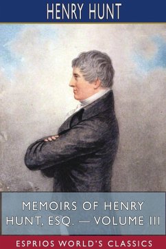 Memoirs of Henry Hunt, Esq. - Volume III (Esprios Classics) - Hunt, Henry