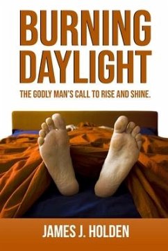 Burning Daylight: The Godly Man's Call To Rise And Shine - Holden, James J.