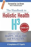 The Handbook to Holistic Health H3: A Self-help Guide to Live Happy, Healthy and Wealthy.