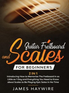 Guitar Scales and Fretboard for Beginners (2 in 1) Introducing How to Memorize The Fretboard In as Little as 1 Day and Everything You Need to Know About Scales to Be Playing Epic Solos In No Time - Haywire, James