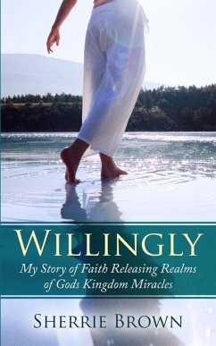 Willingly: My Story of Faith Releasing a Realm of Gods Kingdom Miracles - Brown, Sherrie Lynn