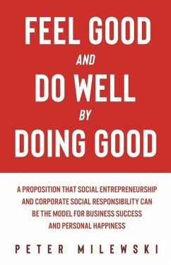 Feel Good and Do Well by Doing Good: A Proposition That Social Entrepreneurship and Corporate Social Responsibility Can Be the Model for Business Succ - Milewski, Peter S.
