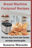 Bread Machine Foolproof Recipes: With basic steps of bread maker functions and recipes conversion guides