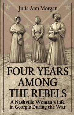 Four Years Among the Rebels: A Nashville Woman's Life in Georgia During the War - Morgan, Julia Ann