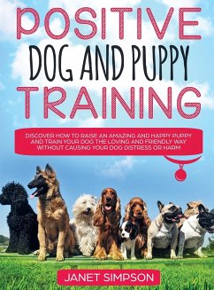 Positive Dog and Puppy Training Discover How to Raise an Amazing and Happy Puppy and Train your Dog the Loving and Friendly Way without Causing Your Dog Distress or Harm - Simpson, Janet