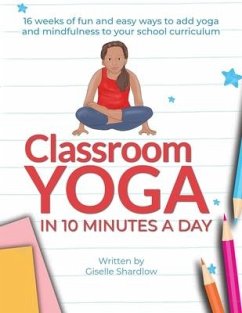 Classroom Yoga in 10 Minutes a Day: 16 weeks of fun and easy ways to add yoga and mindfulness to your school curriculum - Shardlow, Giselle