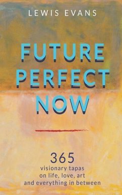 Future Perfect Now: 365 visionary tapas on life, love, art and everything in between - Evans, Lewis