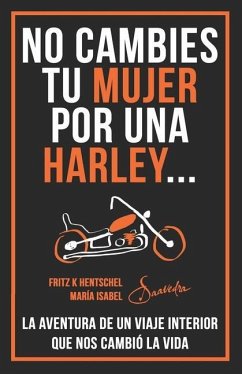 No Cambies Tu Mujer Por Una Harley: La Aventura de Un Viaje Interior Que Nos Cambió La Vida - Fritz Hentschel, Maria I. Saavedra