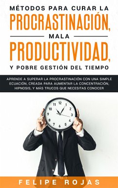 Métodos para curar la Procrastinación, Mala productividad, y Pobre Gestión del tiempo (eBook, ePUB) - Rojas, Felipe