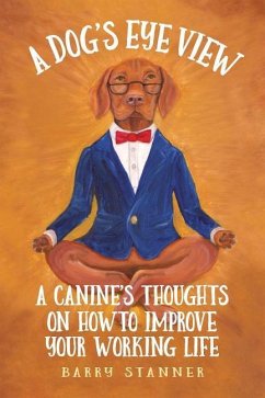 A Dog's Eye View: A Canine's Thoughts on How to Improve Your Working Life - Stanner, Barry