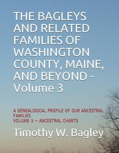 The Bagleys and Related Families of Washington County, Maine, and Beyond: A Genealogical Profile of Our Ancestral Families: Volume 3 - Ancestral Chart - Bagley, Timothy W.