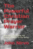 The Powerful Christian Prayer Warrior: New Age Prayers That Will Change Your Life for the Better