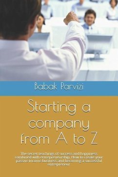 Starting a Company from A to Z: The Secret Teachings of Success and Happiness Combined with Entrepreneurship, How to Create Your Passive Income Busine - Parvizi, Babak