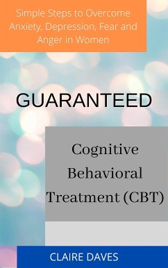 Guaranteed Cognitive Behavioral Treatment (CBT) Simple Steps to Overcome Anxiety, Depression, Fear and Anger in Women (eBook, ePUB) - DAVES, CLAIRE