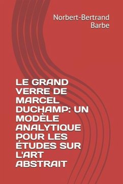 Le Grand Verre de Marcel Duchamp: UN MODÈLE ANALYTIQUE POUR LES ÉTUDES SUR L'ART ABSTRAIT Tome I Texte - Barbe, Norbert-Bertrand