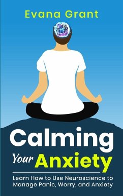 Calming Your Anxiety: Learn How to Use Neuroscience to Manage Panic, Worry, and Anxiety - Grant, Evana