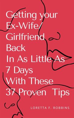 Getting your Ex-Wife/Girlfriend Back in As Little As 7 Days with These 37 Proven Tips (eBook, ePUB) - F. Robbins, Loretta