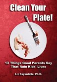 Clean Your Plate! Thirteen Things Good Parents Say That Ruin Kids' Lives