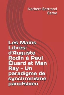 Les Mains Libres: d'Auguste Rodin à Paul Éluard et Man Ray - Un paradigme de synchronisme panofskien - Barbe, Norbert-Bertrand